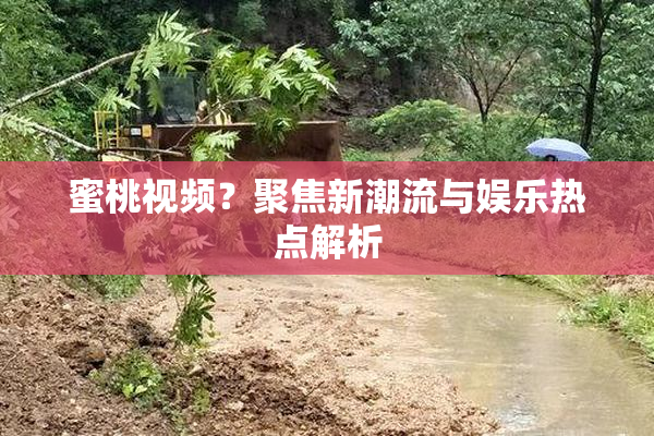 蜜桃视频？聚焦新潮流与娱乐热点解析