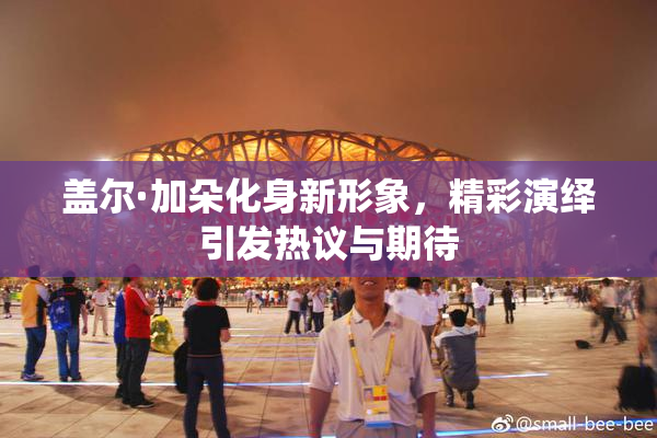 盖尔·加朵化身新形象，精彩演绎引发热议与期待