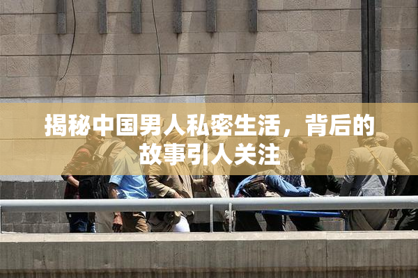 揭秘中国男人私密生活，背后的故事引人关注