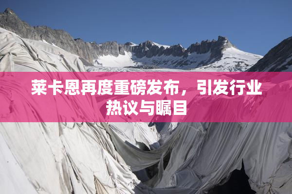 莱卡恩再度重磅发布，引发行业热议与瞩目
