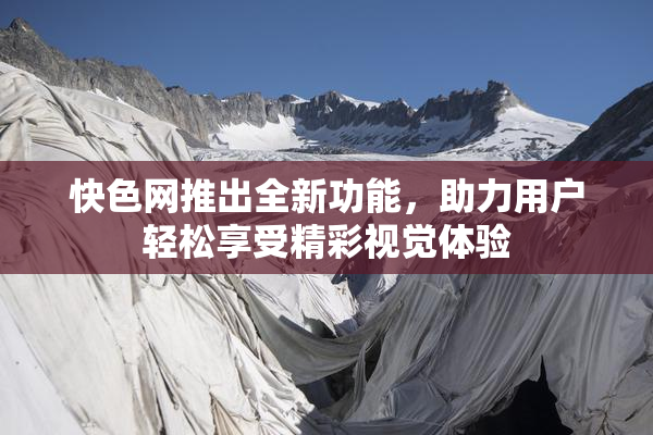 快色网推出全新功能，助力用户轻松享受精彩视觉体验