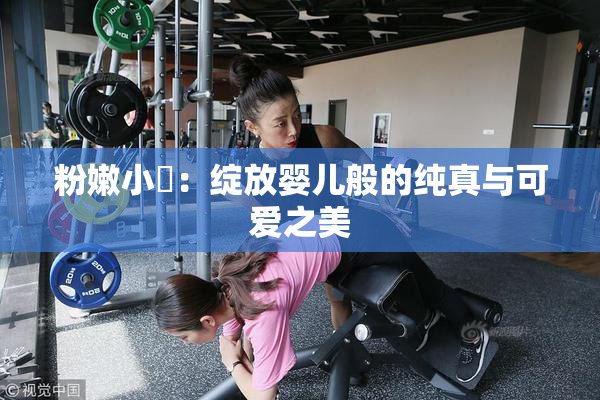 粉嫩小泬：绽放婴儿般的纯真与可爱之美
