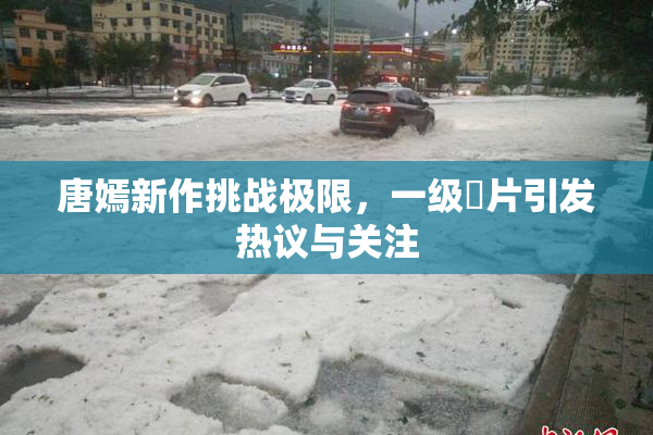 唐嫣新作挑战极限，一级婬片引发热议与关注