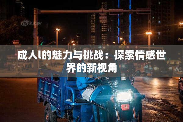 成人l的魅力与挑战：探索情感世界的新视角