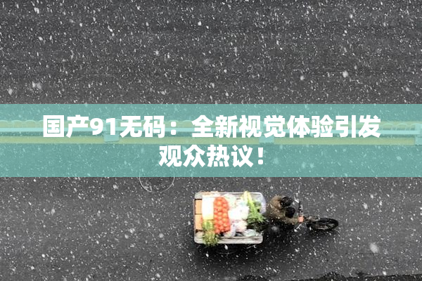 国产91无码：全新视觉体验引发观众热议！