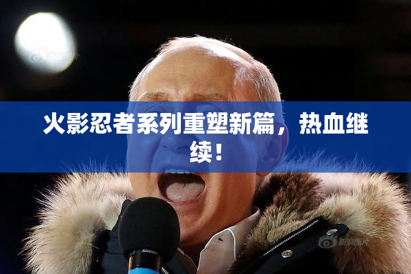 火影忍者系列重塑新篇，热血继续！