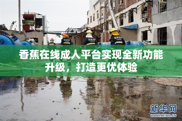 香蕉在线成人平台实现全新功能升级，打造更优体验