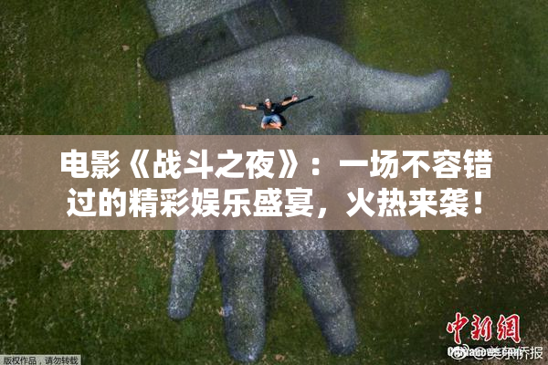 电影《战斗之夜》：一场不容错过的精彩娱乐盛宴，火热来袭！