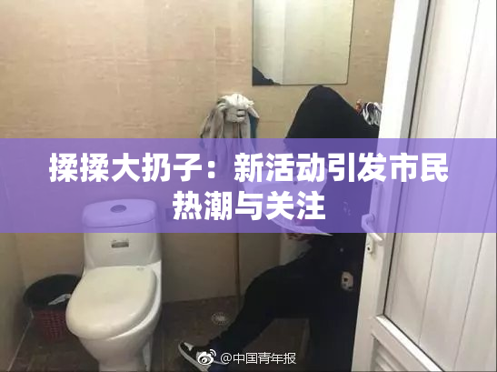 揉揉大扔子：新活动引发市民热潮与关注