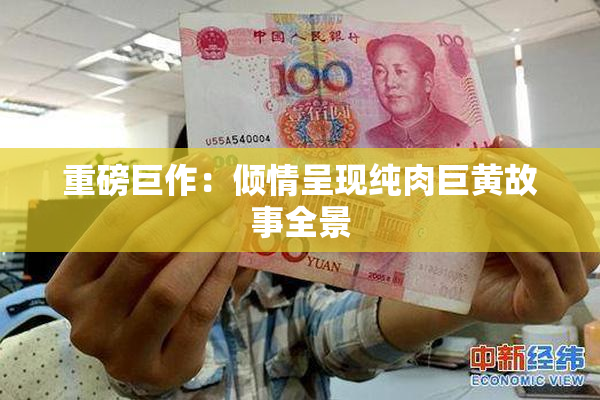 重磅巨作：倾情呈现纯肉巨黄故事全景