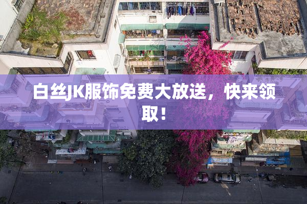 白丝JK服饰免费大放送，快来领取！