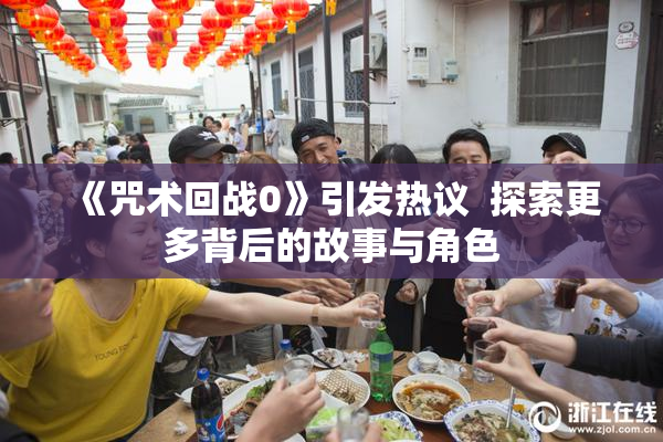 《咒术回战0》引发热议  探索更多背后的故事与角色