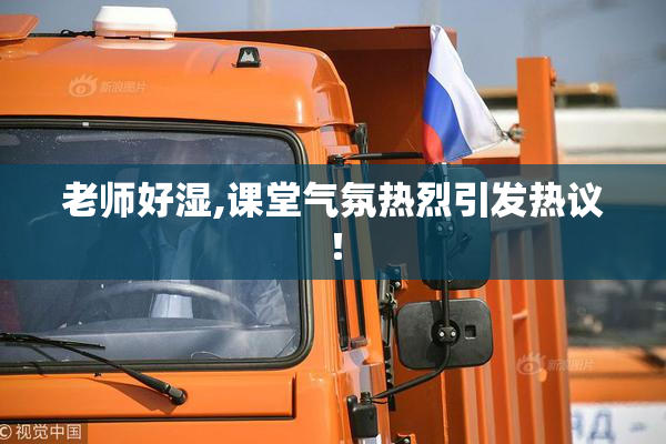 老师好湿,课堂气氛热烈引发热议！