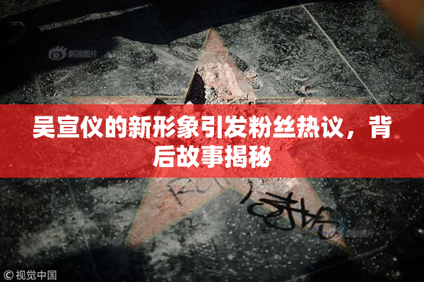 吴宣仪的新形象引发粉丝热议，背后故事揭秘