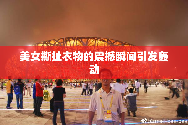 美女撕扯衣物的震撼瞬间引发轰动
