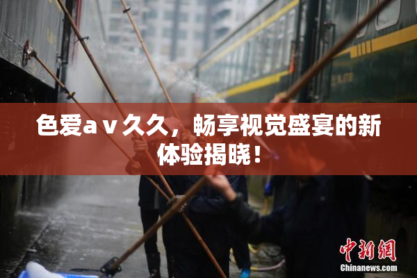 色爱aⅴ久久，畅享视觉盛宴的新体验揭晓！