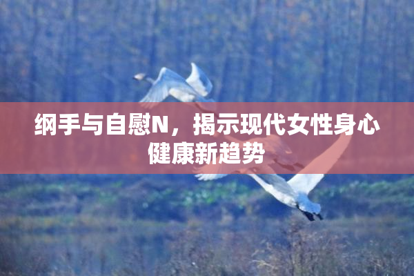 纲手与自慰N，揭示现代女性身心健康新趋势