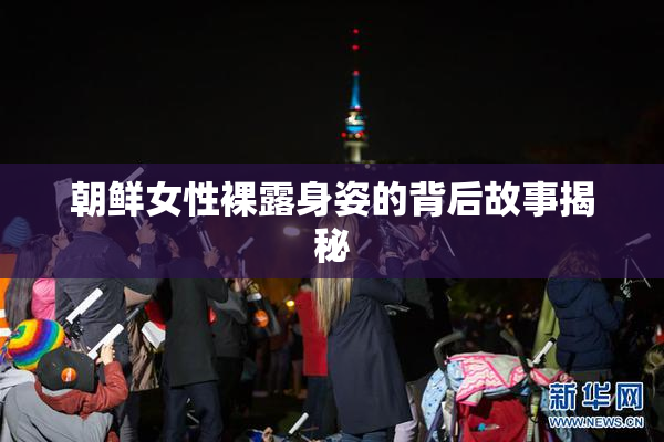 朝鲜女性裸露身姿的背后故事揭秘