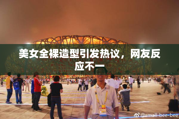 美女全裸造型引发热议，网友反应不一