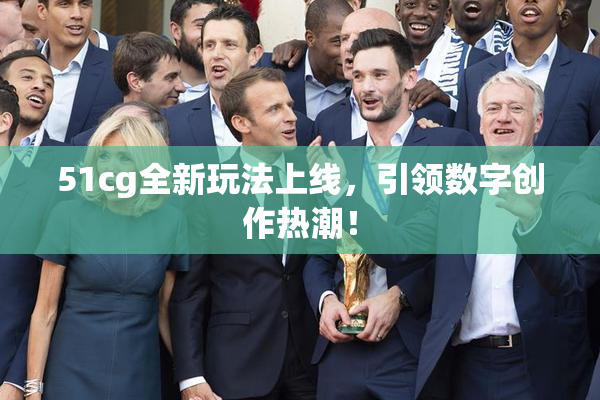 51cg全新玩法上线，引领数字创作热潮！