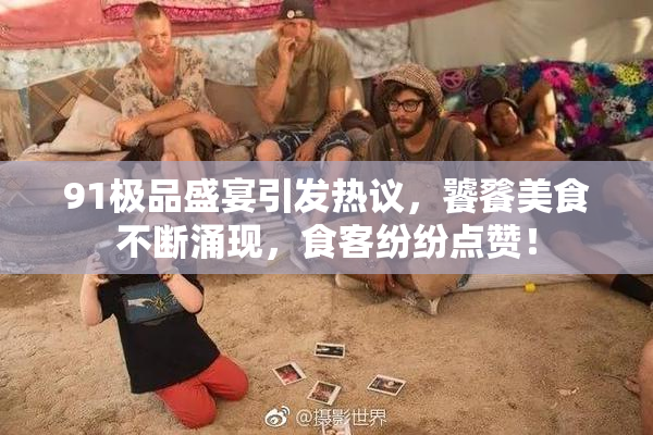91极品盛宴引发热议，饕餮美食不断涌现，食客纷纷点赞！