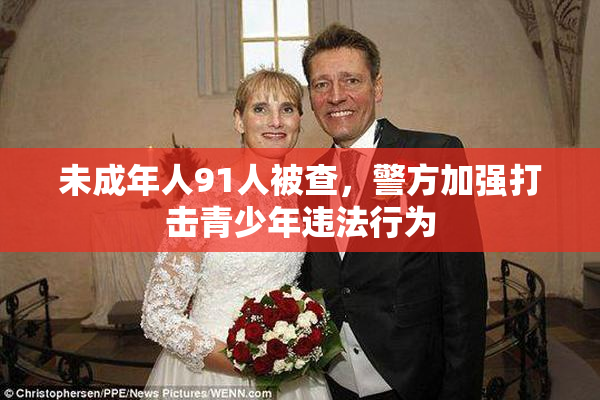 未成年人91人被查，警方加强打击青少年违法行为