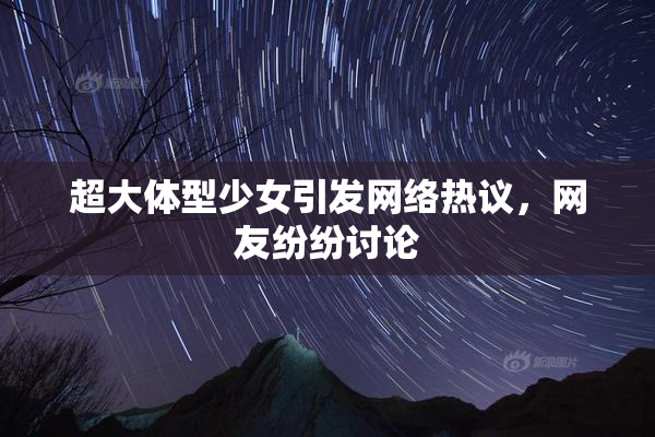 超大体型少女引发网络热议，网友纷纷讨论