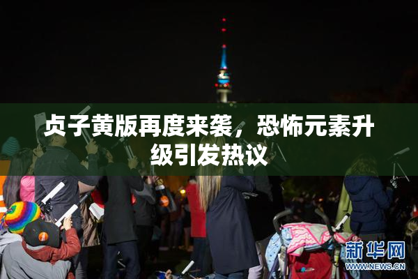 贞子黄版再度来袭，恐怖元素升级引发热议