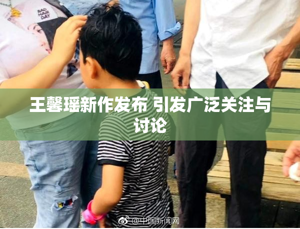 王馨瑶新作发布 引发广泛关注与讨论