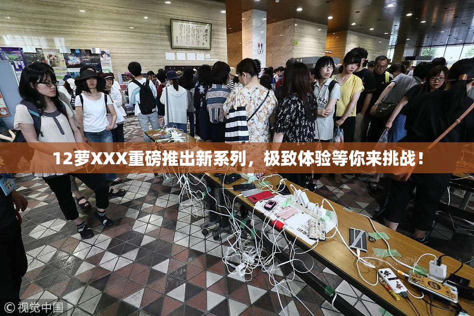 12萝XXX重磅推出新系列，极致体验等你来挑战！