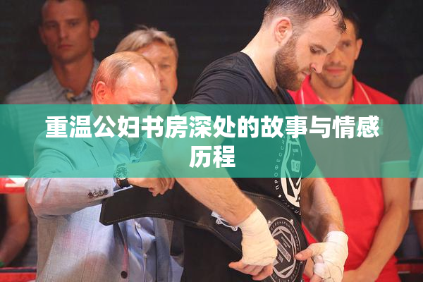 重温公妇书房深处的故事与情感历程