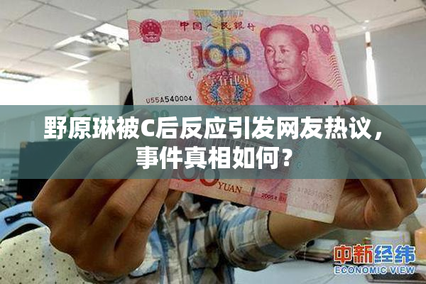 野原琳被C后反应引发网友热议，事件真相如何？