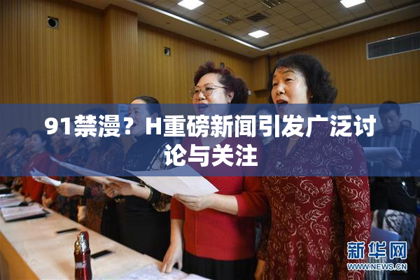 91禁漫？H重磅新闻引发广泛讨论与关注