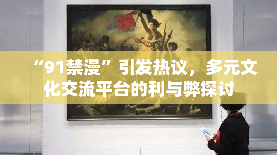 “91禁漫”引发热议，多元文化交流平台的利与弊探讨