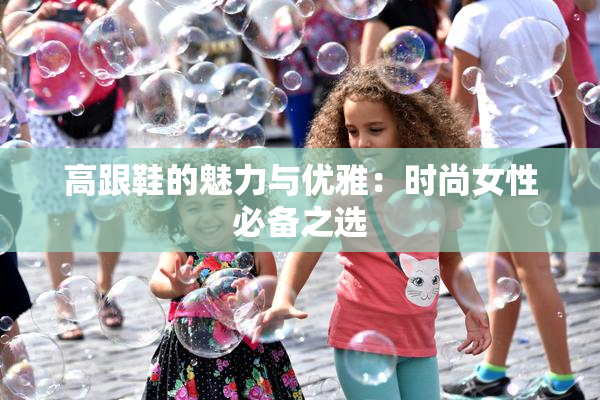 高跟鞋的魅力与优雅：时尚女性必备之选