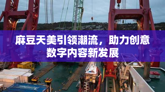 麻豆天美引领潮流，助力创意数字内容新发展