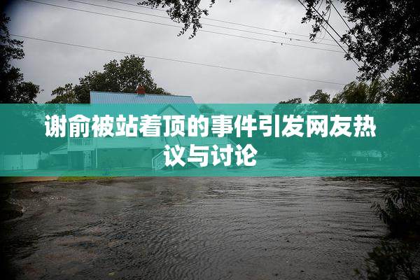 谢俞被站着顶的事件引发网友热议与讨论