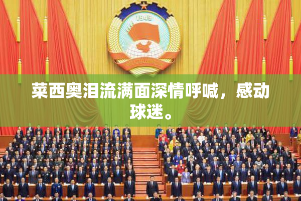 菜西奥泪流满面深情呼喊，感动球迷。