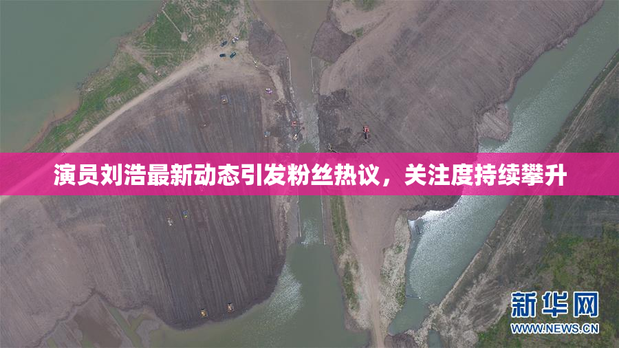 演员刘浩最新动态引发粉丝热议，关注度持续攀升