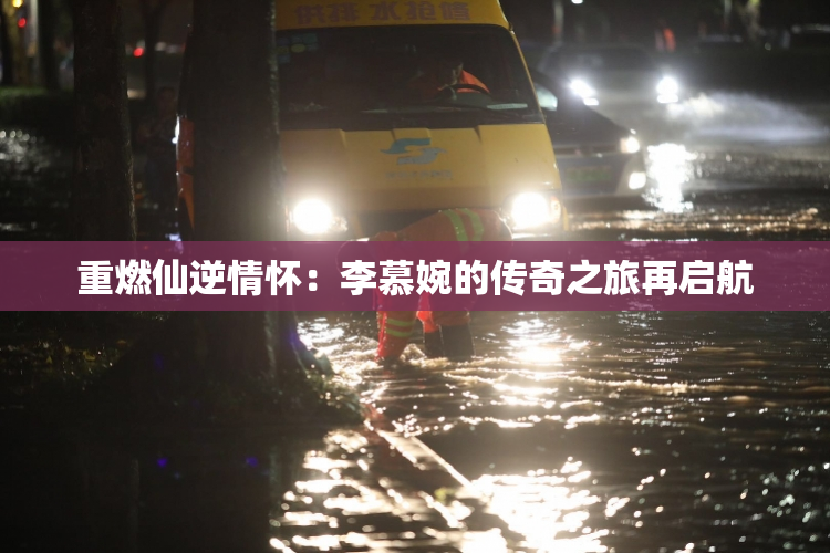 重燃仙逆情怀：李慕婉的传奇之旅再启航
