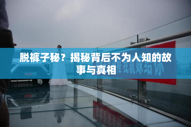 脱裤子秘？揭秘背后不为人知的故事与真相