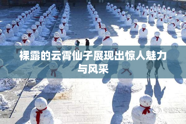 裸露的云霄仙子展现出惊人魅力与风采