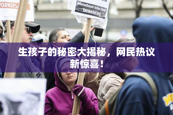 生孩子的秘密大揭秘，网民热议新惊喜！