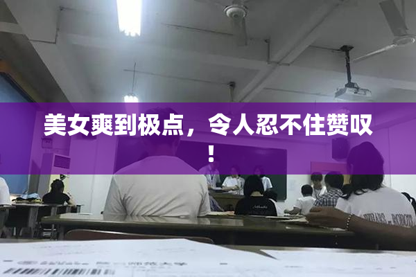 美女爽到极点，令人忍不住赞叹！