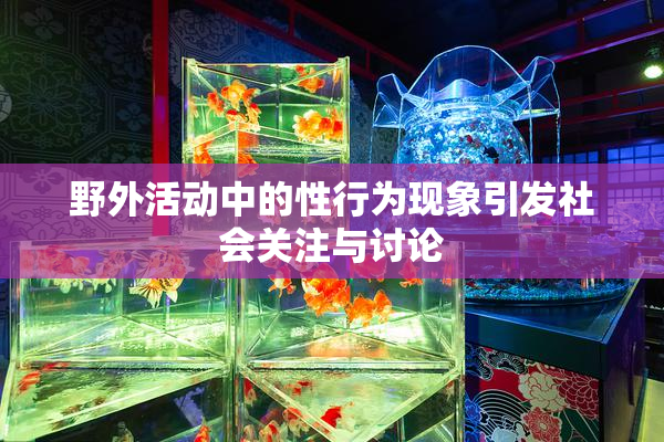 野外活动中的性行为现象引发社会关注与讨论