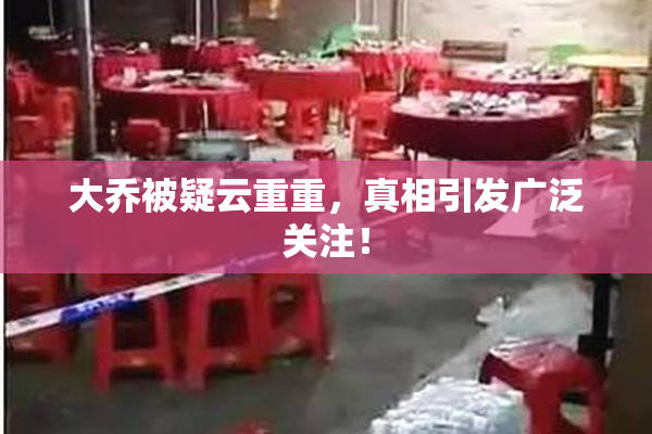 大乔被疑云重重，真相引发广泛关注！