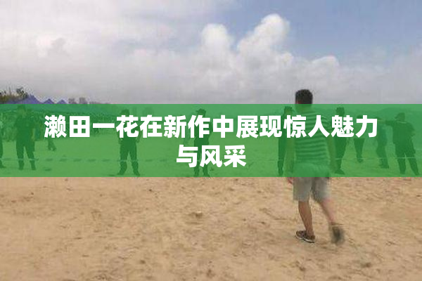 濑田一花在新作中展现惊人魅力与风采