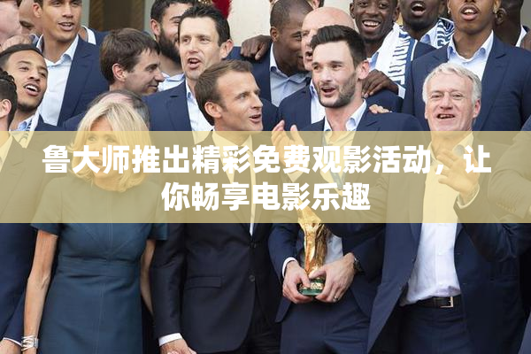 鲁大师推出精彩免费观影活动，让你畅享电影乐趣