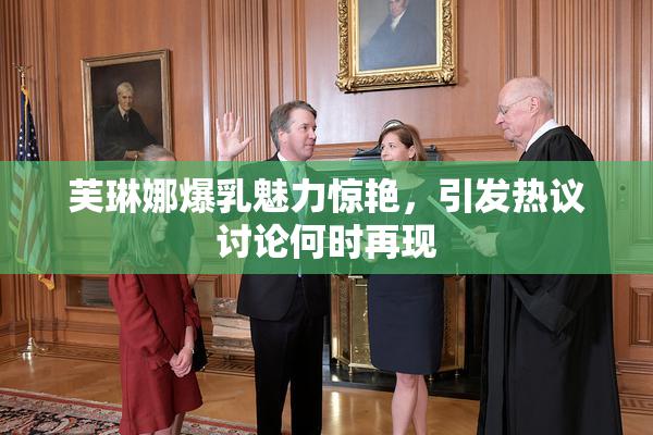 芙琳娜爆乳魅力惊艳，引发热议讨论何时再现