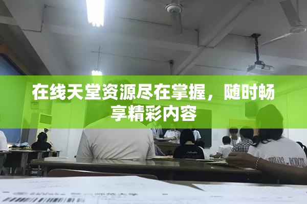 在线天堂资源尽在掌握，随时畅享精彩内容